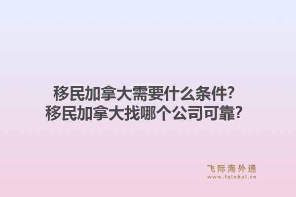 移民加拿大需要什么條件？移民加拿大找哪個(gè)公司可靠？1.jpg
