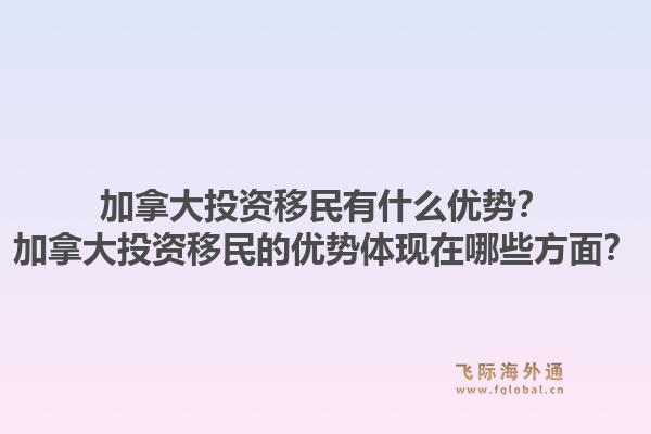 加拿大投資移民有什么優(yōu)勢？加拿大投資移民的優(yōu)勢體現(xiàn)在哪些方面？1.jpg