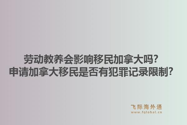 勞動教養(yǎng)會影響移民加拿大嗎？申請加拿大移民是否有犯罪記錄限制？1.jpg