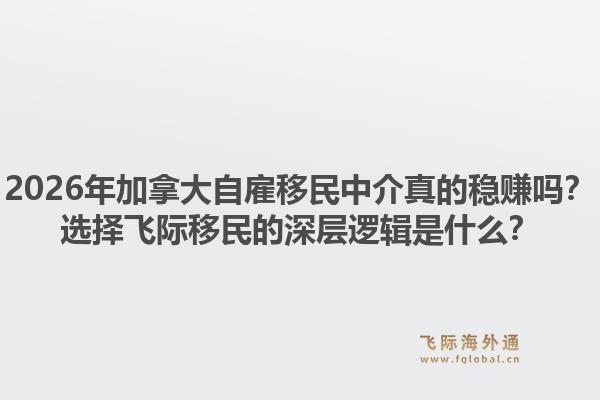 2026年加拿大自雇移民中介真的穩(wěn)賺嗎？選擇飛際移民的深層邏輯是什么？