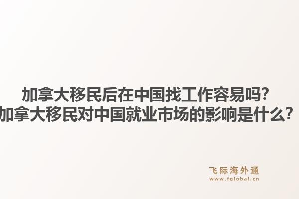 加拿大移民后在中國找工作容易嗎？加拿大移民對中國就業(yè)市場的影響是什么？1.jpg