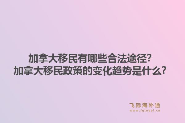 加拿大移民有哪些合法途徑？加拿大移民政策的變化趨勢是什么？1.jpg
