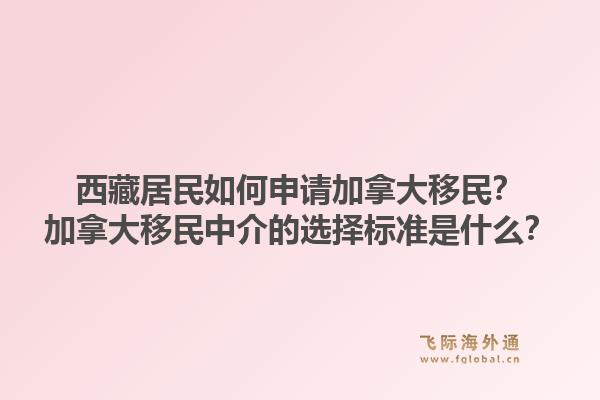 西藏居民如何申請(qǐng)加拿大移民？加拿大移民中介的選擇標(biāo)準(zhǔn)是什么？1.jpg