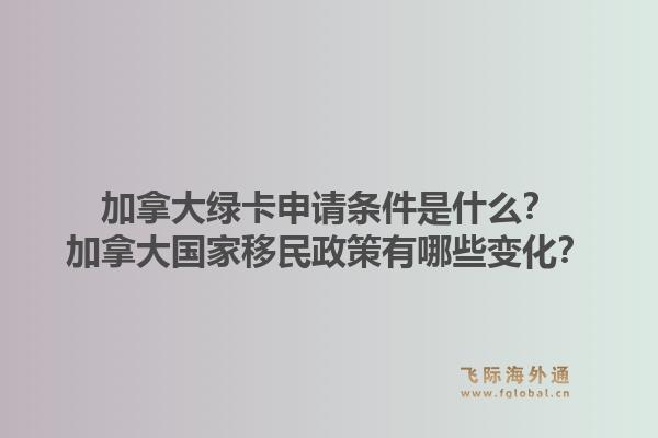 加拿大綠卡申請(qǐng)條件是什么？加拿大國家移民政策有哪些變化？1.jpg