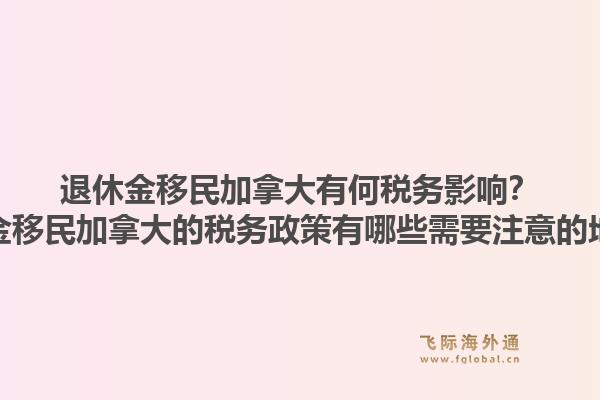 退休金移民加拿大有何稅務影響？退休金移民加拿大的稅務政策有哪些需要注意的地方？1.jpg