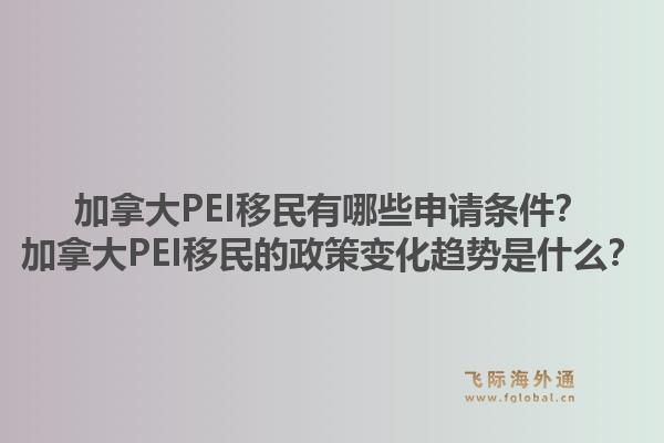 加拿大PEI移民有哪些申請條件？加拿大PEI移民的政策變化趨勢是什么？1.jpg