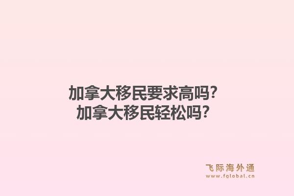 加拿大移民要求高嗎？加拿大移民輕松嗎？1.jpg