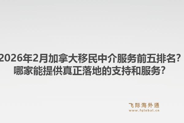 2026年2月加拿大移民中介服務前五排名？哪家能提供真正落地的支持和服務？