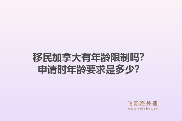 移民加拿大有年齡限制嗎？申請時年齡要求是多少？1.jpg