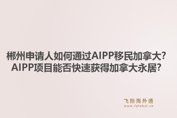 郴州申請(qǐng)人如何通過AIPP移民加拿大？AIPP項(xiàng)目能否快速獲得加拿大永居？1.jpg