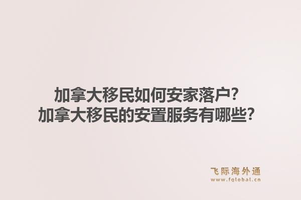 加拿大移民如何安家落戶？加拿大移民的安置服務(wù)有哪些？1.jpg