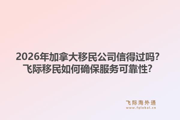 2026年加拿大移民公司信得過嗎？飛際移民如何確保服務可靠性？
