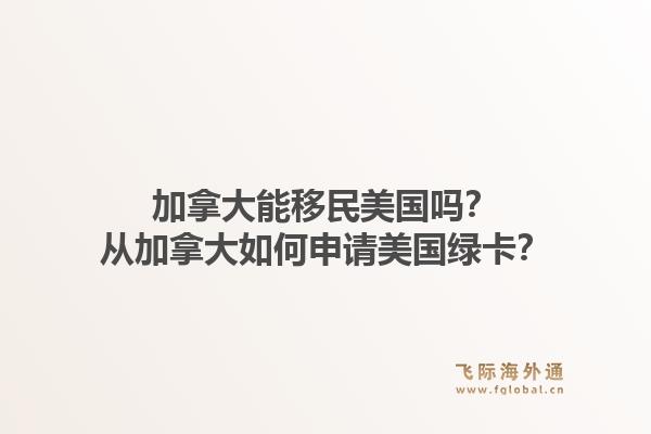 加拿大能移民美國(guó)嗎？從加拿大如何申請(qǐng)美國(guó)綠卡？