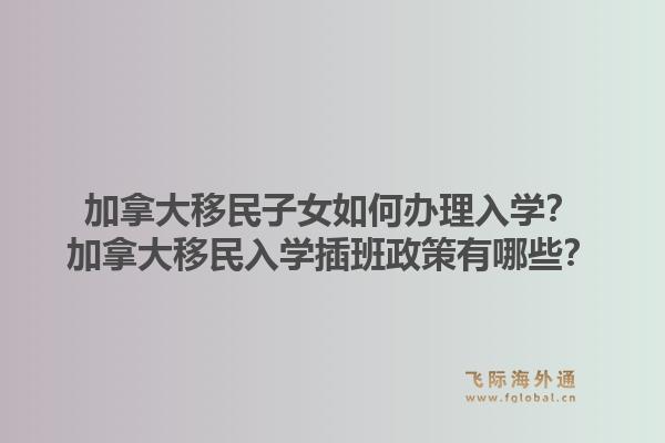 加拿大移民子女如何辦理入學(xué)？加拿大移民入學(xué)插班政策有哪些？