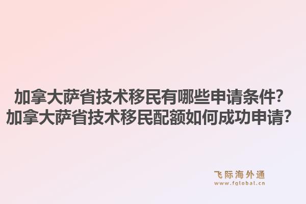 加拿大薩省技術(shù)移民有哪些申請(qǐng)條件？加拿大薩省技術(shù)移民配額如何成功申請(qǐng)？