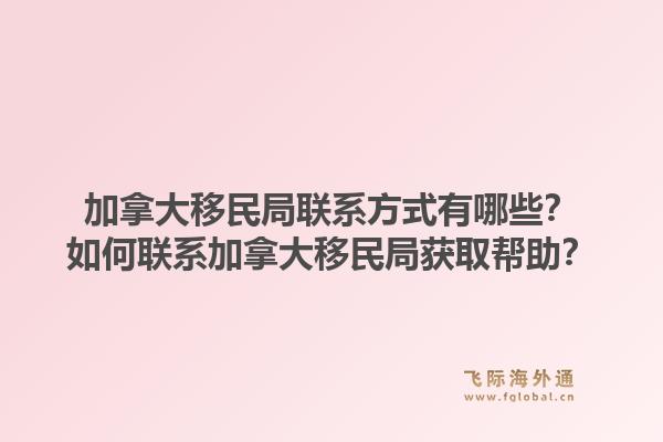 加拿大移民局聯(lián)系方式有哪些？如何聯(lián)系加拿大移民局獲取幫助？1.jpg