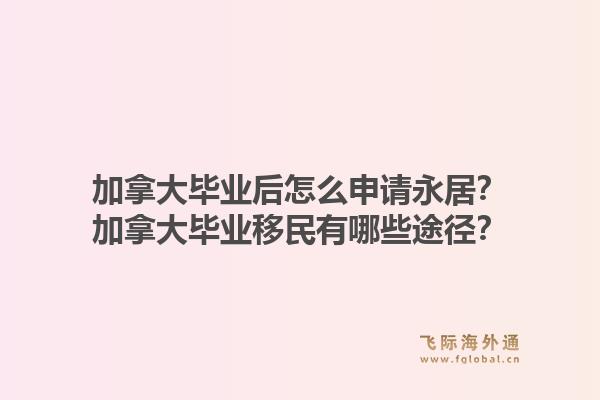 加拿大畢業(yè)后怎么申請永居？加拿大畢業(yè)移民有哪些途徑？1.jpg