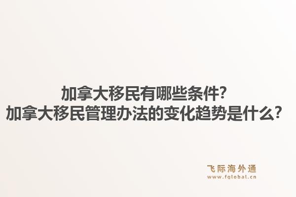 加拿大移民有哪些條件？加拿大移民管理辦法的變化趨勢是什么？1.jpg