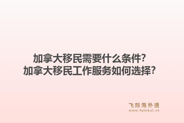 加拿大移民需要什么條件？加拿大移民工作服務(wù)如何選擇？1.jpg