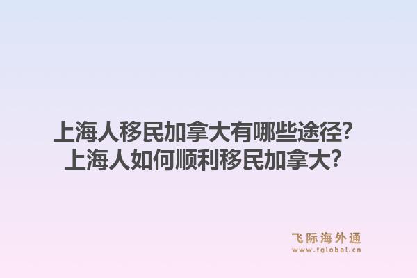 上海人移民加拿大有哪些途徑？上海人如何順利移民加拿大？1.jpg