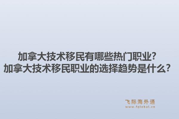 加拿大技術(shù)移民有哪些熱門職業(yè)？加拿大技術(shù)移民職業(yè)的選擇趨勢是什么？1.jpg