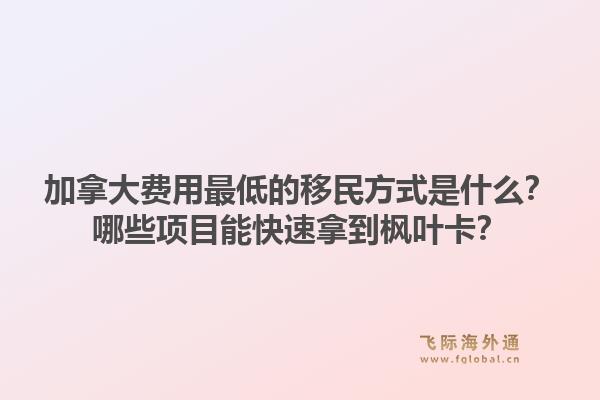 加拿大費(fèi)用最低的移民方式是什么？哪些項(xiàng)目能快速拿到楓葉卡？1.jpg
