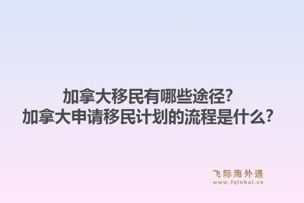 加拿大移民有哪些途徑？加拿大申請移民計劃的流程是什么？1.jpg