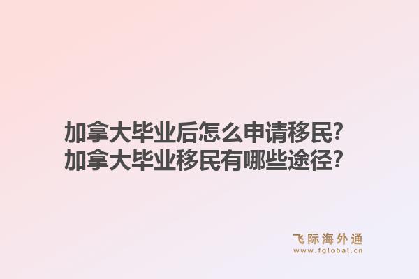 加拿大畢業(yè)后怎么申請(qǐng)移民？加拿大畢業(yè)移民有哪些途徑？1.jpg