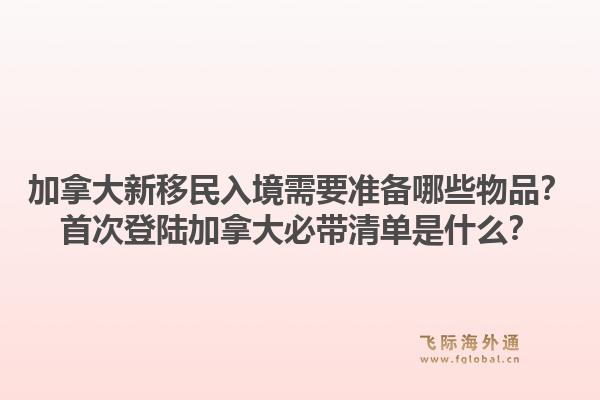 加拿大新移民入境需要準(zhǔn)備哪些物品？首次登陸加拿大必帶清單是什么？1.jpg
