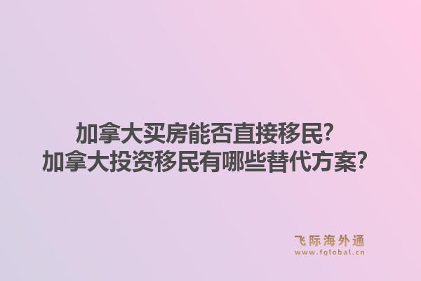 加拿大買房能否直接移民？加拿大投資移民有哪些替代方案？1.jpg