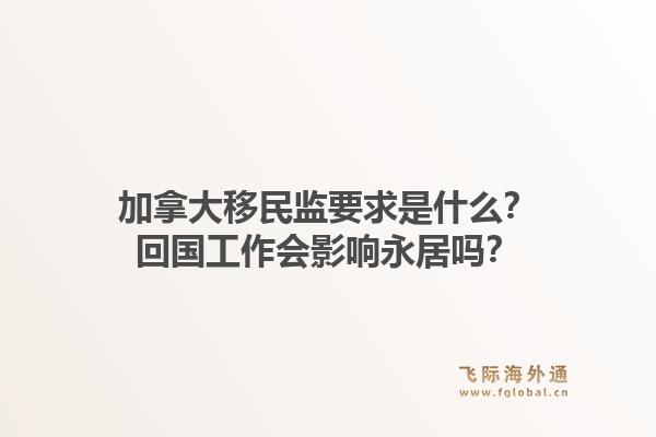 加拿大移民監(jiān)要求是什么？回國工作會影響永居嗎？1.jpg