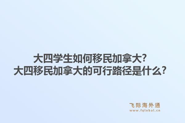 大四學(xué)生如何移民加拿大？大四移民加拿大的可行路徑是什么？1.jpg