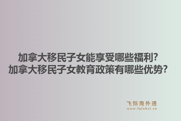 加拿大移民子女能享受哪些福利？加拿大移民子女教育政策有哪些優(yōu)勢？1.jpg