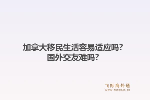 加拿大移民生活容易適應(yīng)嗎？國外交友難嗎？1.jpg