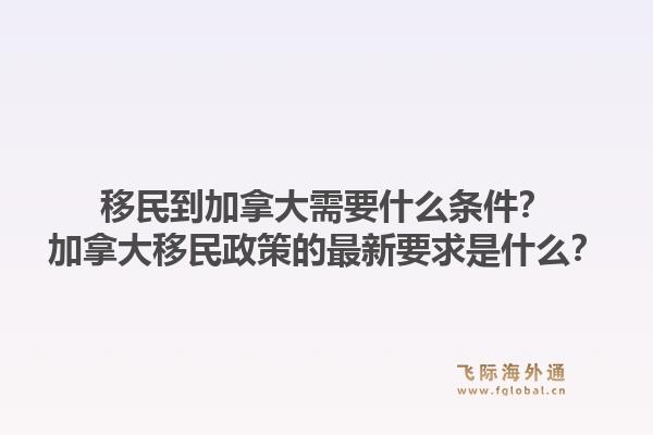 移民到加拿大需要什么條件？加拿大移民政策的最新要求是什么？1.jpg