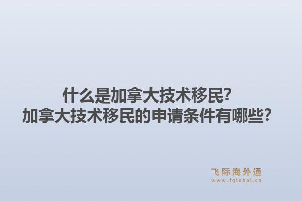 什么是加拿大技術(shù)移民？加拿大技術(shù)移民的申請(qǐng)條件有哪些？