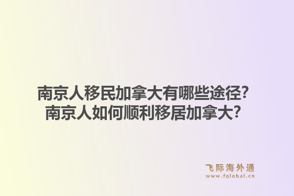 南京人移民加拿大有哪些途徑？南京人如何順利移居加拿大？