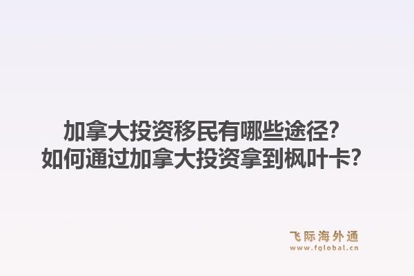 加拿大投資移民有哪些途徑？如何通過(guò)加拿大投資拿到楓葉卡？