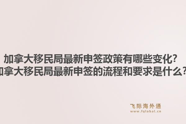 加拿大移民局最新申簽政策有哪些變化？加拿大移民局最新申簽的流程和要求是什么？1.jpg