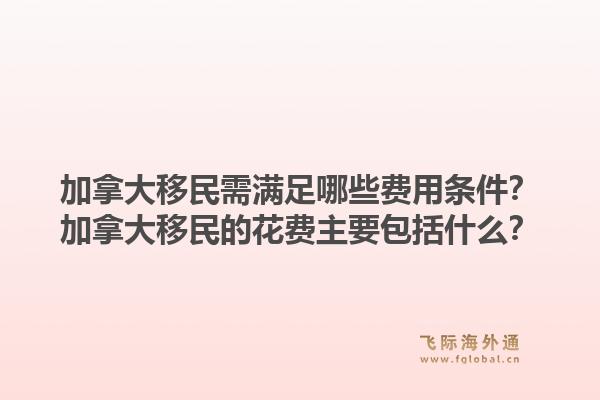 加拿大移民需滿足哪些費(fèi)用條件？加拿大移民的花費(fèi)主要包括什么？1.jpg