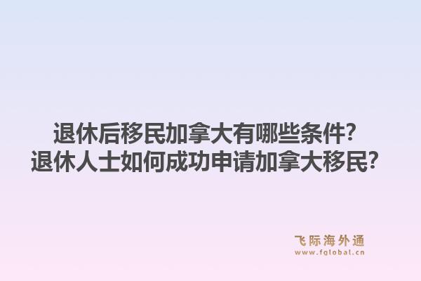 退休后移民加拿大有哪些條件？退休人士如何成功申請(qǐng)加拿大移民？1.jpg
