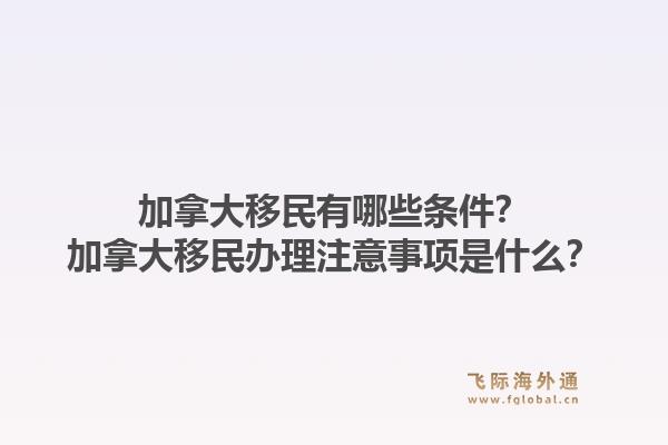 加拿大移民有哪些條件？加拿大移民辦理注意事項(xiàng)是什么？1.jpg