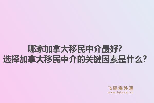 哪家加拿大移民中介最好？選擇加拿大移民中介的關(guān)鍵因素是什么？1.jpg