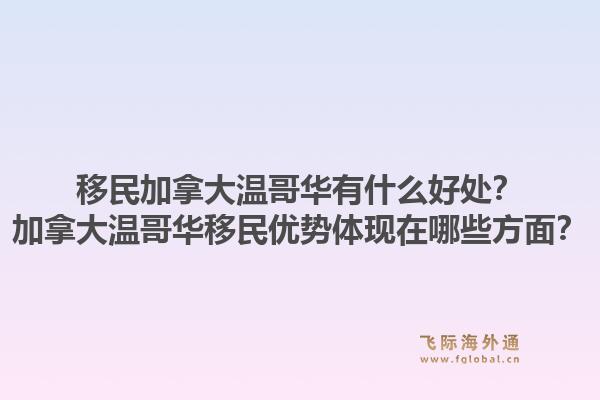移民加拿大溫哥華有什么好處？加拿大溫哥華移民優(yōu)勢(shì)體現(xiàn)在哪些方面？1.jpg