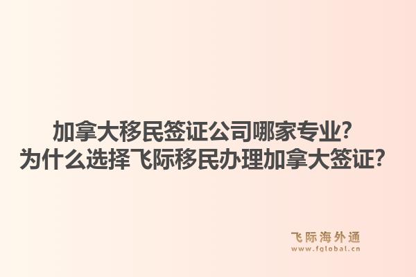 加拿大移民簽證公司哪家專業(yè)？為什么選擇飛際移民辦理加拿大簽證？1.jpg