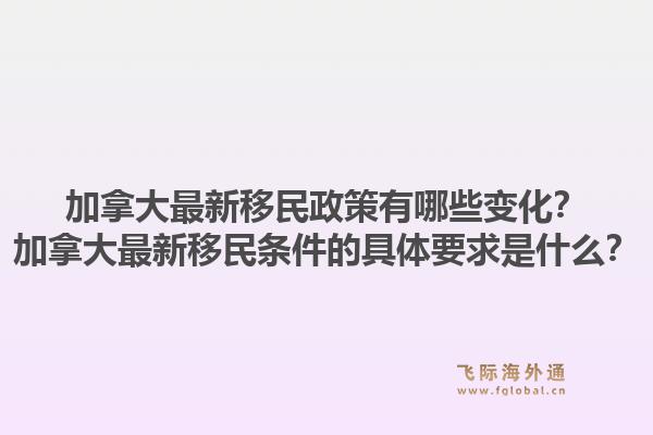 加拿大最新移民政策有哪些變化？加拿大最新移民條件的具體要求是什么？1.jpg