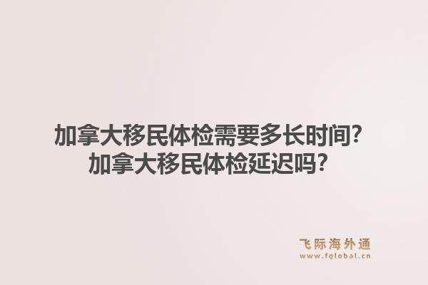 加拿大移民體檢需要多長(zhǎng)時(shí)間？加拿大移民體檢延遲嗎？1.jpg