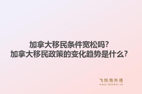 加拿大移民條件寬松嗎？加拿大移民政策的變化趨勢是什么？1.jpg