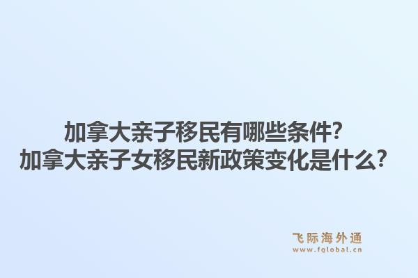 加拿大親子移民有哪些條件？加拿大親子女移民新政策變化是什么？1.jpg