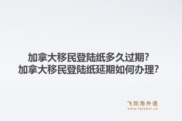 加拿大移民登陸紙多久過期？加拿大移民登陸紙延期如何辦理？1.jpg